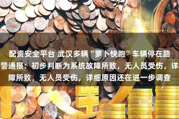 配资安全平台 武汉多辆“萝卜快跑”车辆停在路中间无法移动,武汉交警通报:初步判断为系统故障所致,无人员受伤,详细原因还在进一步调查