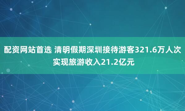配资网站首选 清明假期深圳接待游客321.6万人次 实现旅游收入21.2亿元