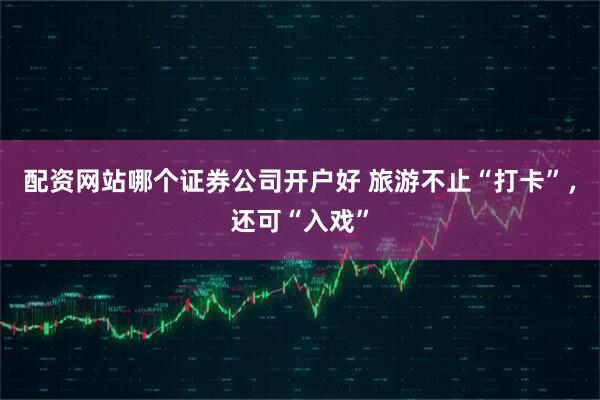 配资网站哪个证券公司开户好 旅游不止“打卡”,还可“入戏”