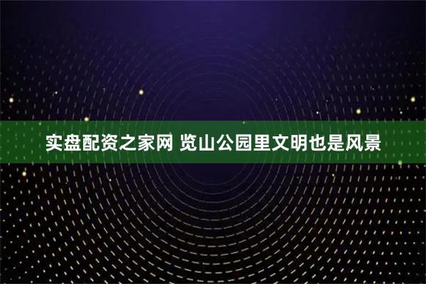 实盘配资之家网 览山公园里文明也是风景