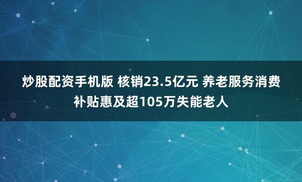 炒股配资手机版 核销23.5亿元 养老服务消费补贴惠及超105万失能老人
