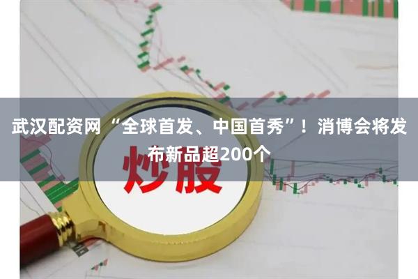 武汉配资网 “全球首发、中国首秀”！消博会将发布新品超200个