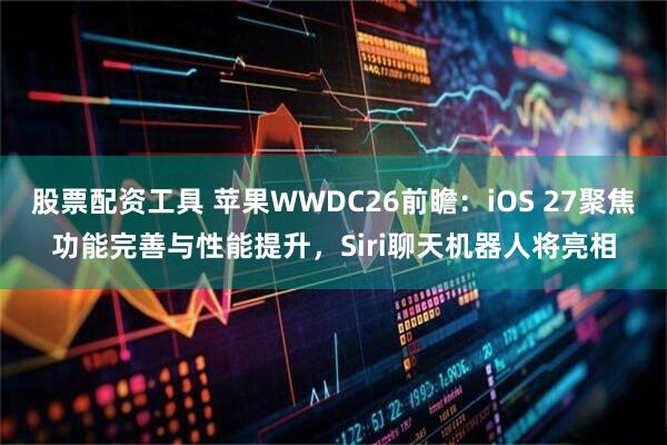 股票配资工具 苹果WWDC26前瞻:iOS 27聚焦功能完善与性能提升,Siri聊天机器人将亮相