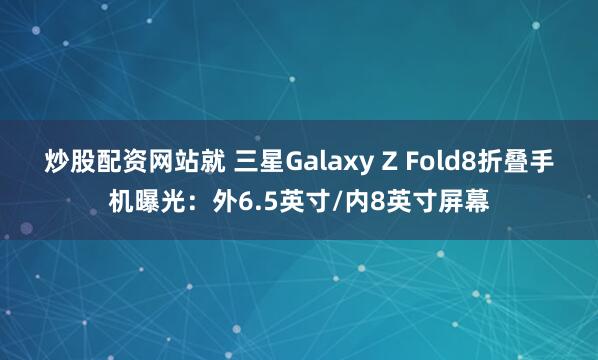 炒股配资网站就 三星Galaxy Z Fold8折叠手机曝光:外6.5英寸/内8英寸屏幕