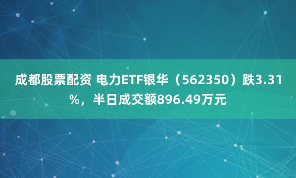 成都股票配资 电力ETF银华（562350）跌3.31%，半日成交额896.49万元