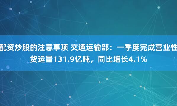 配资炒股的注意事项 交通运输部：一季度完成营业性货运量131.9亿吨，同比增长4.1%