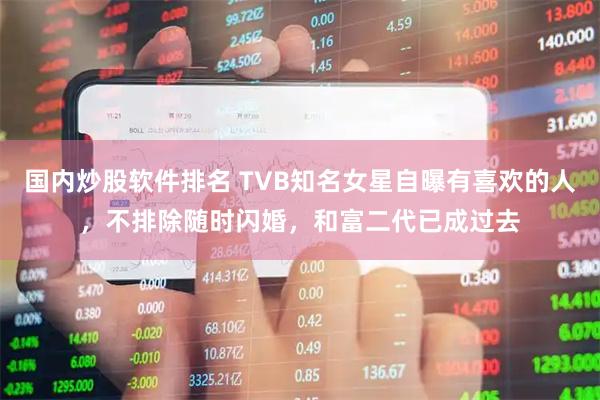 国内炒股软件排名 TVB知名女星自曝有喜欢的人，不排除随时闪婚，和富二代已成过去