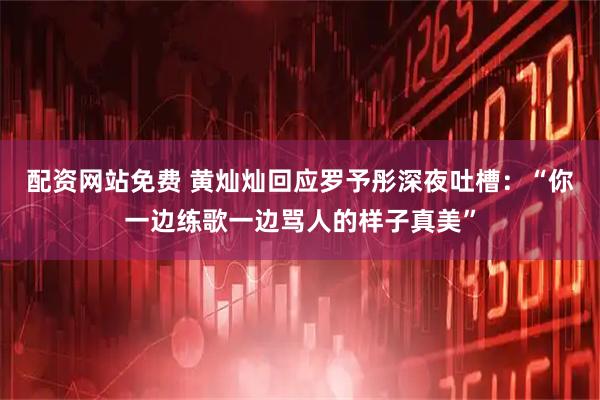 配资网站免费 黄灿灿回应罗予彤深夜吐槽：“你一边练歌一边骂人的样子真美”
