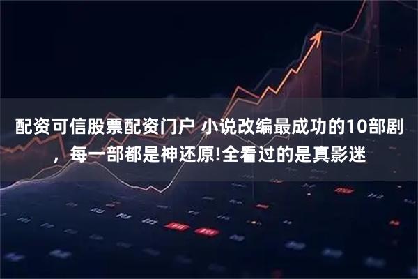 配资可信股票配资门户 小说改编最成功的10部剧，每一部都是神还原!全看过的是真影迷