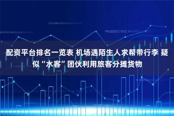 配资平台排名一览表 机场遇陌生人求帮带行李 疑似“水客”团伙利用旅客分摊货物