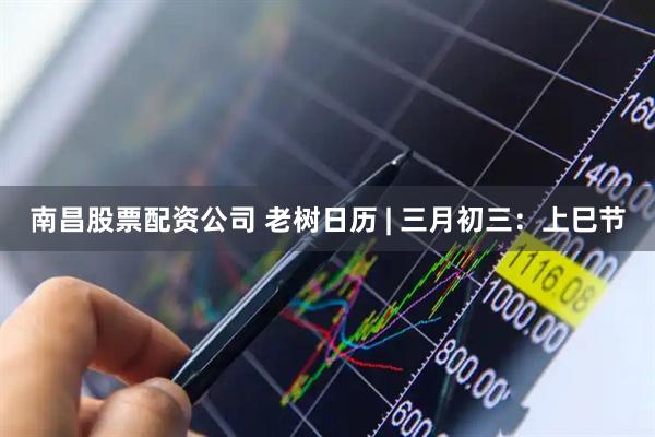 南昌股票配资公司 老树日历 | 三月初三：上巳节