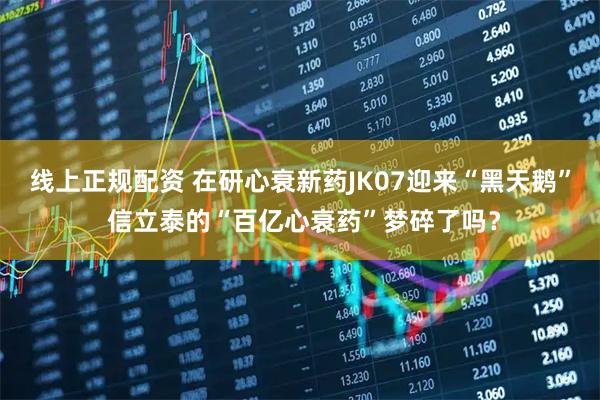 线上正规配资 在研心衰新药JK07迎来“黑天鹅” 信立泰的“百亿心衰药”梦碎了吗？