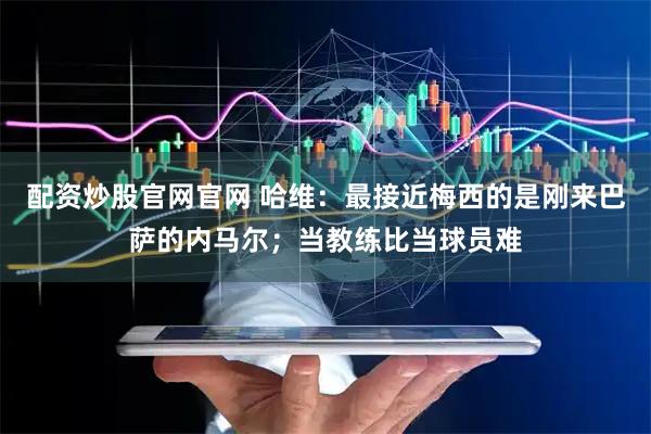 配资炒股官网官网 哈维：最接近梅西的是刚来巴萨的内马尔；当教练比当球员难
