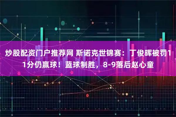 炒股配资门户推荐网 斯诺克世锦赛：丁俊晖被罚11分仍赢球！蓝球制胜，8-9落后赵心童