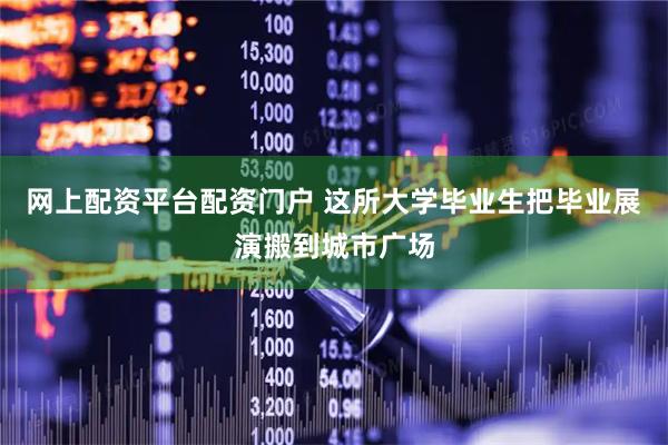 网上配资平台配资门户 这所大学毕业生把毕业展演搬到城市广场