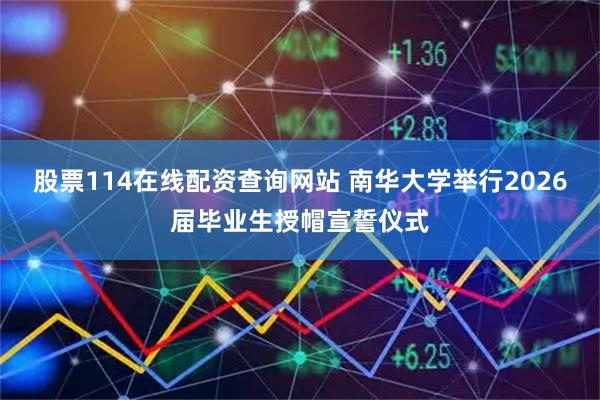 股票114在线配资查询网站 南华大学举行2026届毕业生授帽宣誓仪式