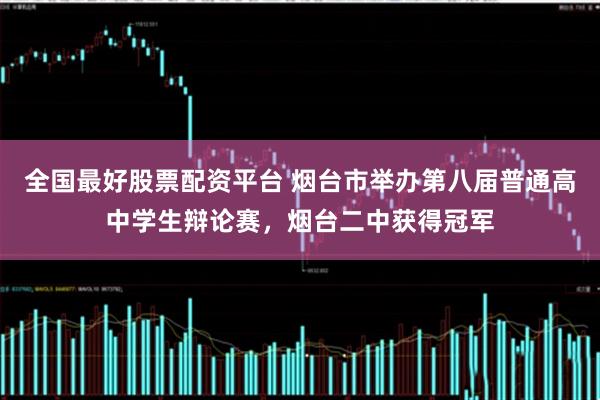 全国最好股票配资平台 烟台市举办第八届普通高中学生辩论赛,烟台二中获得冠军