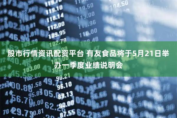 股市行情资讯配资平台 有友食品将于5月21日举办一季度业绩说明会