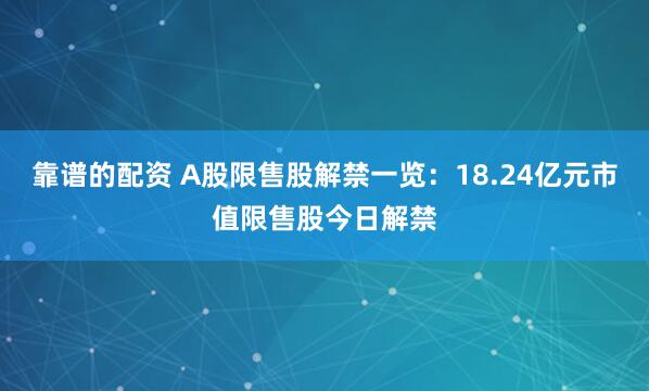 靠谱的配资 A股限售股解禁一览：18.24亿元市值限售股今日解禁