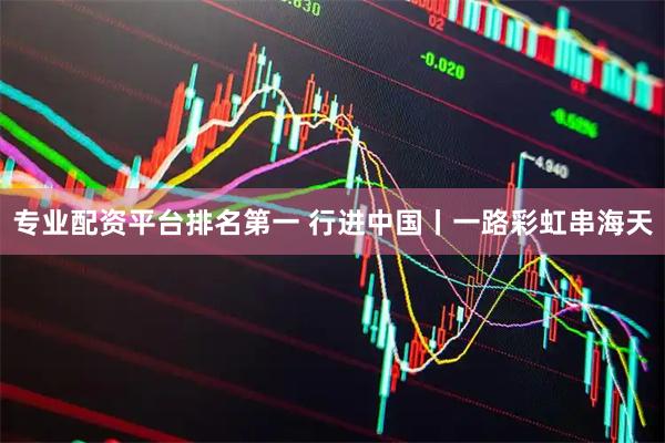 专业配资平台排名第一 行进中国丨一路彩虹串海天