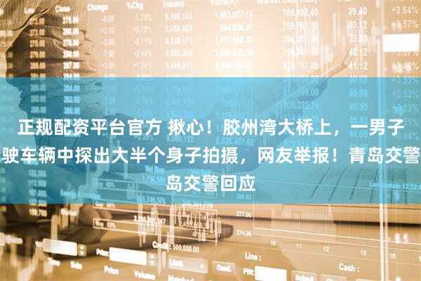 正规配资平台官方 揪心！胶州湾大桥上，一男子从行驶车辆中探出大半个身子拍摄，网友举报！青岛交警回应