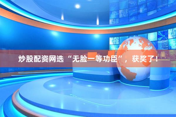 炒股配资网选 “无脸一等功臣”，获奖了！